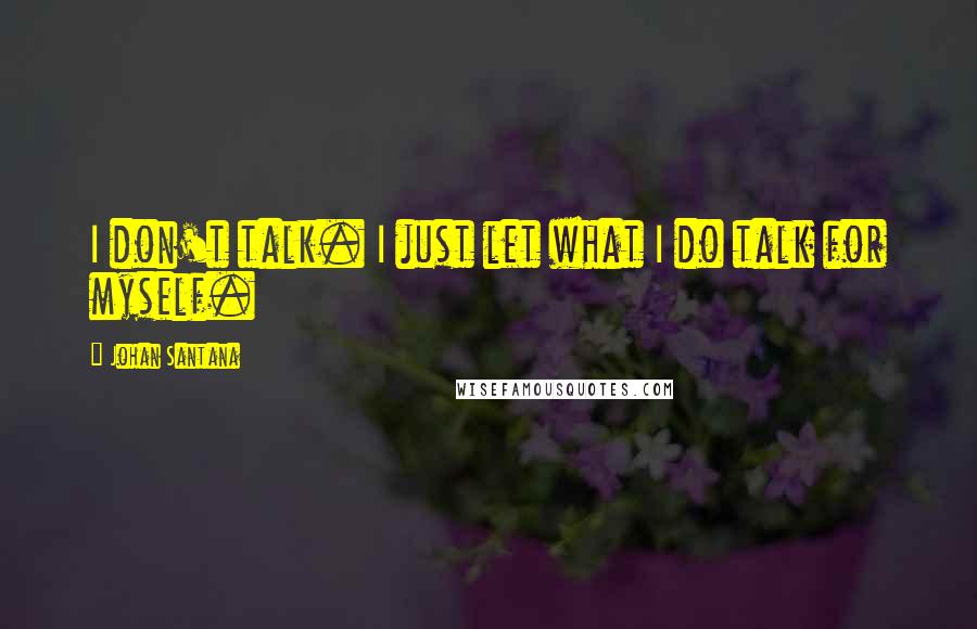 Johan Santana Quotes: I don't talk. I just let what I do talk for myself.