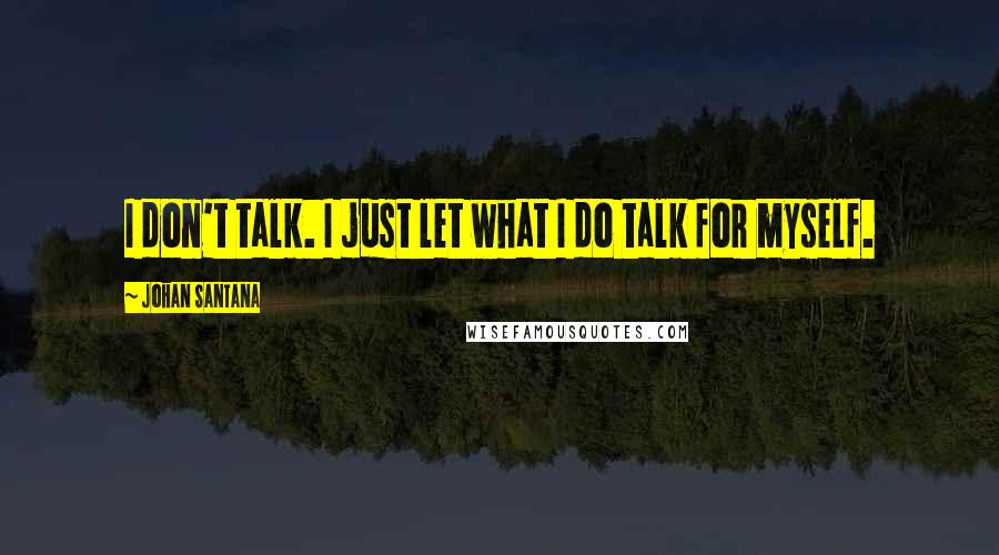 Johan Santana Quotes: I don't talk. I just let what I do talk for myself.