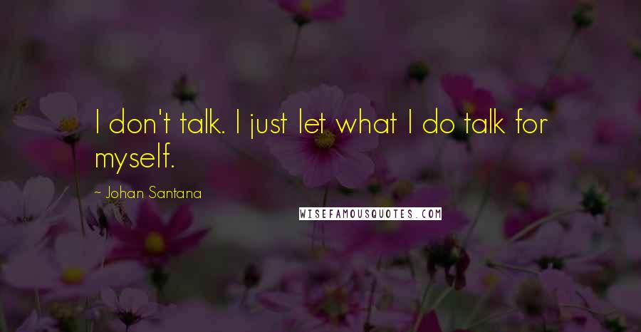 Johan Santana Quotes: I don't talk. I just let what I do talk for myself.