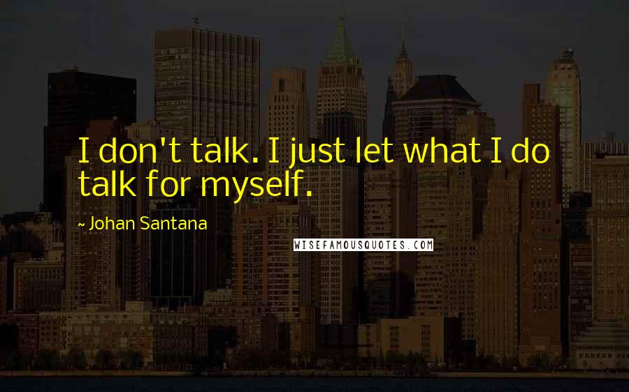 Johan Santana Quotes: I don't talk. I just let what I do talk for myself.