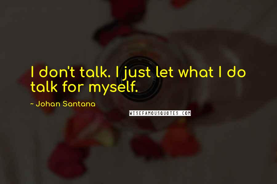 Johan Santana Quotes: I don't talk. I just let what I do talk for myself.