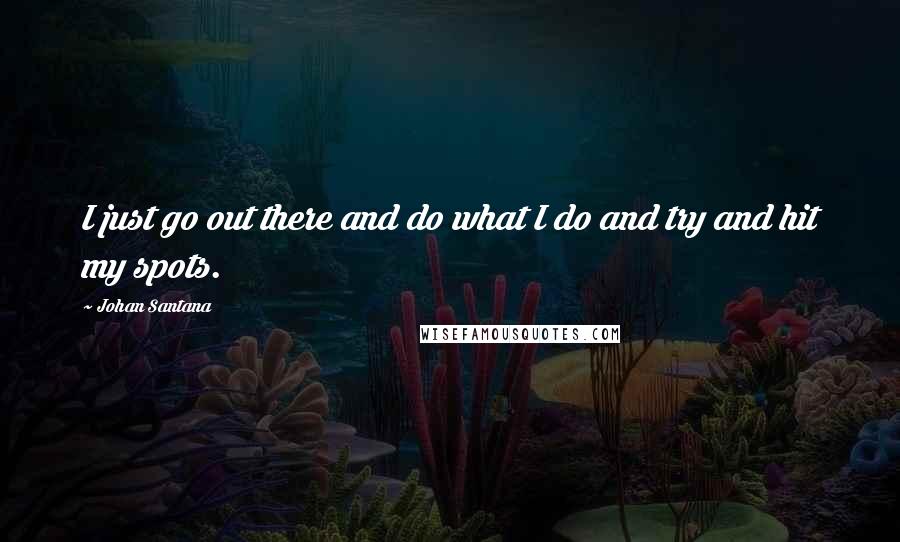 Johan Santana Quotes: I just go out there and do what I do and try and hit my spots.
