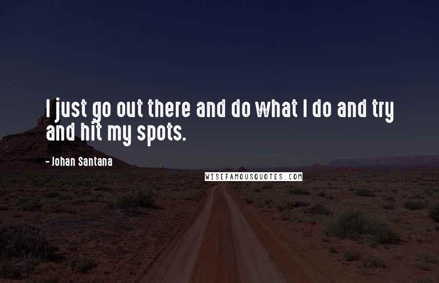 Johan Santana Quotes: I just go out there and do what I do and try and hit my spots.