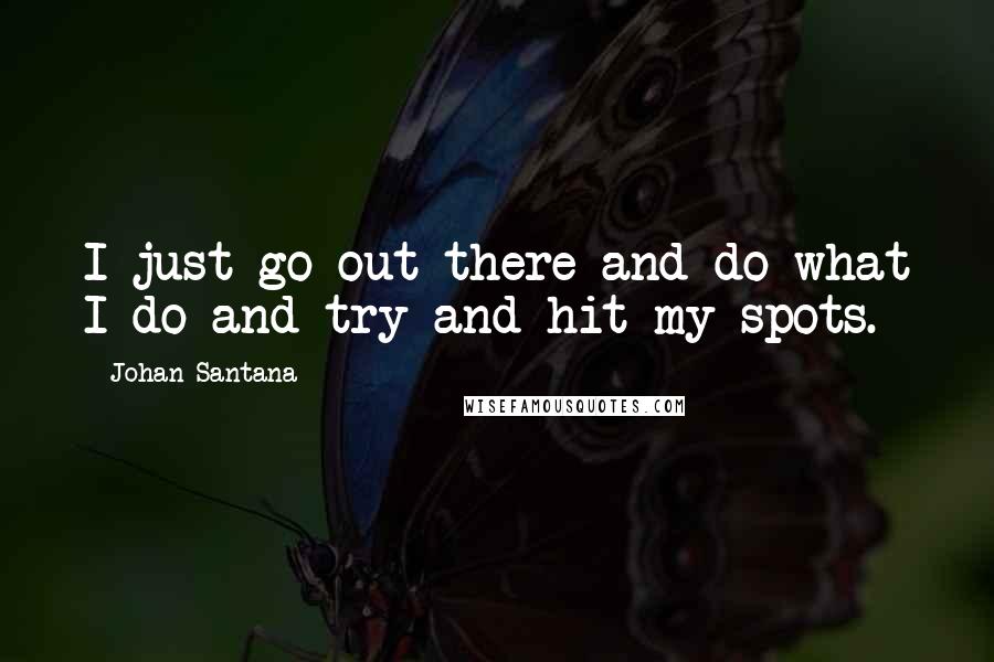 Johan Santana Quotes: I just go out there and do what I do and try and hit my spots.