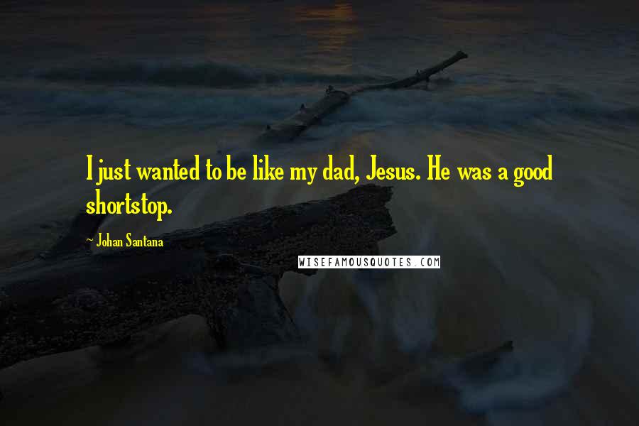 Johan Santana Quotes: I just wanted to be like my dad, Jesus. He was a good shortstop.