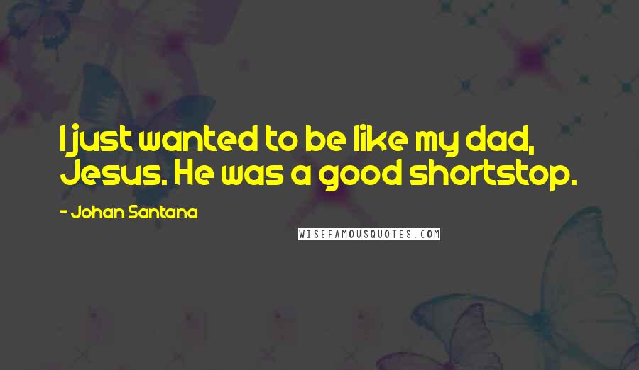 Johan Santana Quotes: I just wanted to be like my dad, Jesus. He was a good shortstop.