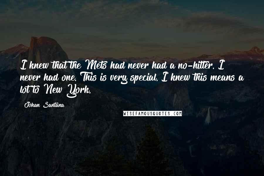 Johan Santana Quotes: I knew that the Mets had never had a no-hitter. I never had one. This is very special. I knew this means a lot to New York.