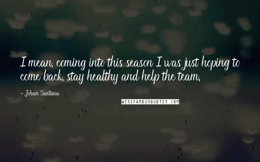 Johan Santana Quotes: I mean, coming into this season I was just hoping to come back, stay healthy and help the team.