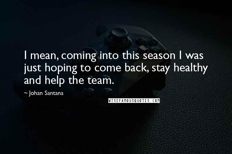 Johan Santana Quotes: I mean, coming into this season I was just hoping to come back, stay healthy and help the team.