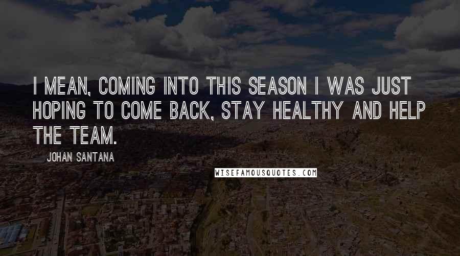 Johan Santana Quotes: I mean, coming into this season I was just hoping to come back, stay healthy and help the team.