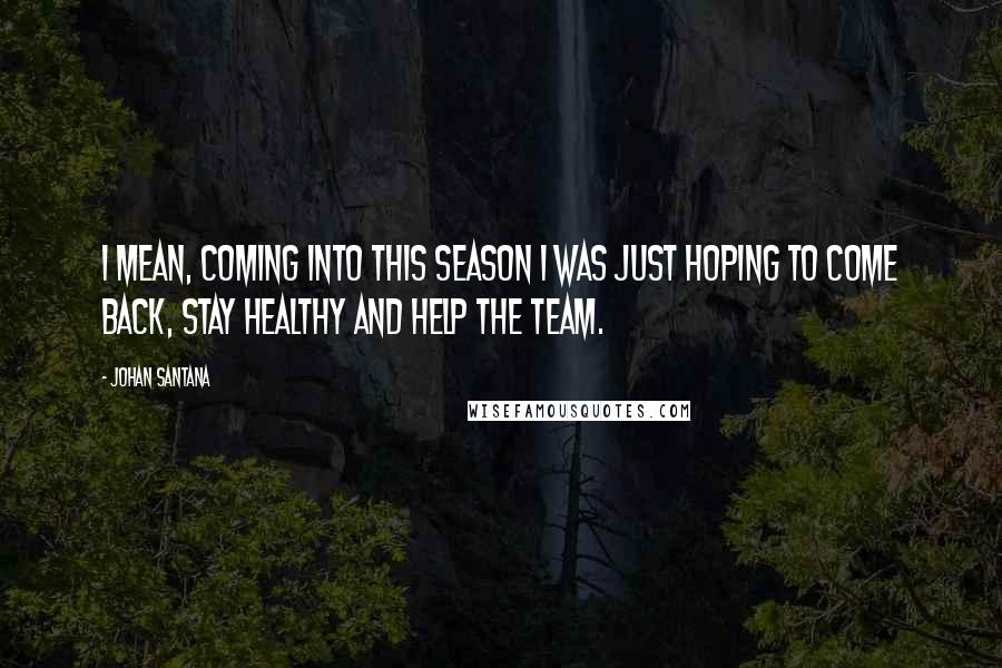 Johan Santana Quotes: I mean, coming into this season I was just hoping to come back, stay healthy and help the team.