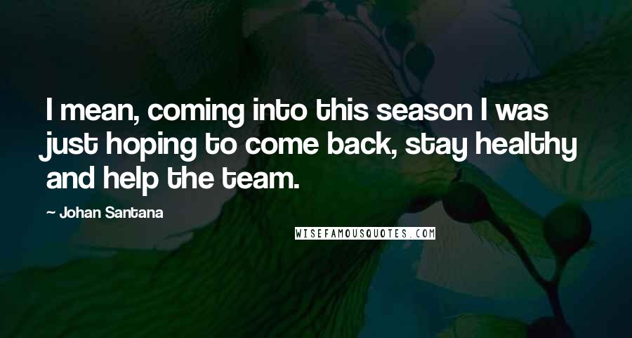 Johan Santana Quotes: I mean, coming into this season I was just hoping to come back, stay healthy and help the team.