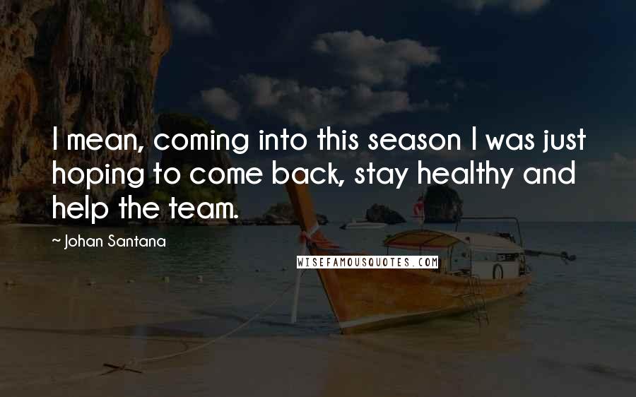 Johan Santana Quotes: I mean, coming into this season I was just hoping to come back, stay healthy and help the team.