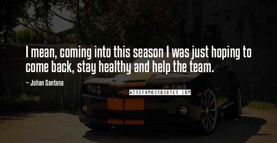 Johan Santana Quotes: I mean, coming into this season I was just hoping to come back, stay healthy and help the team.