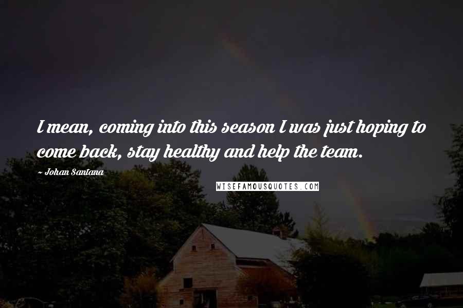 Johan Santana Quotes: I mean, coming into this season I was just hoping to come back, stay healthy and help the team.