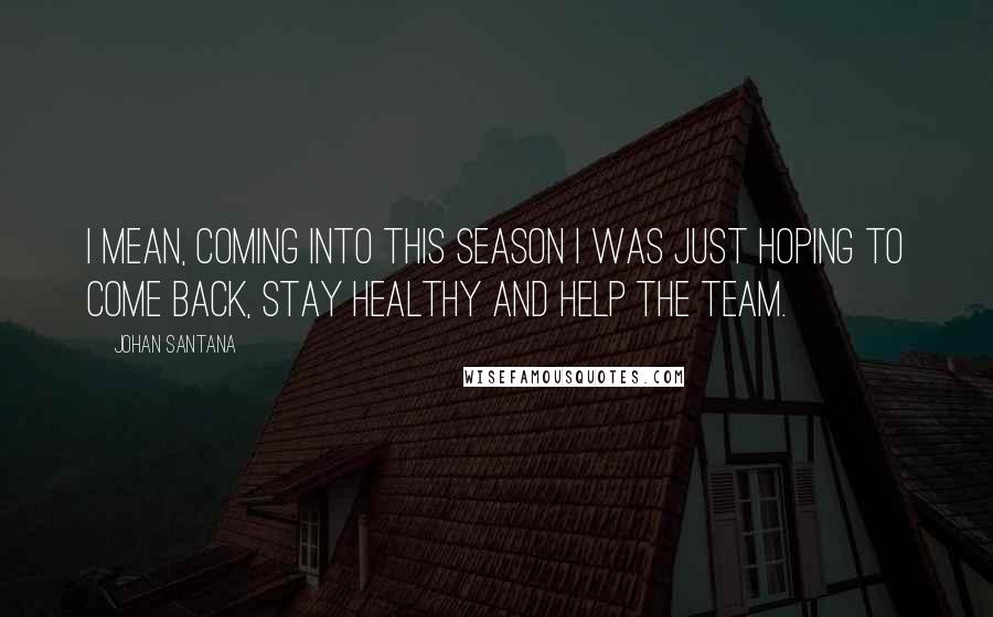 Johan Santana Quotes: I mean, coming into this season I was just hoping to come back, stay healthy and help the team.