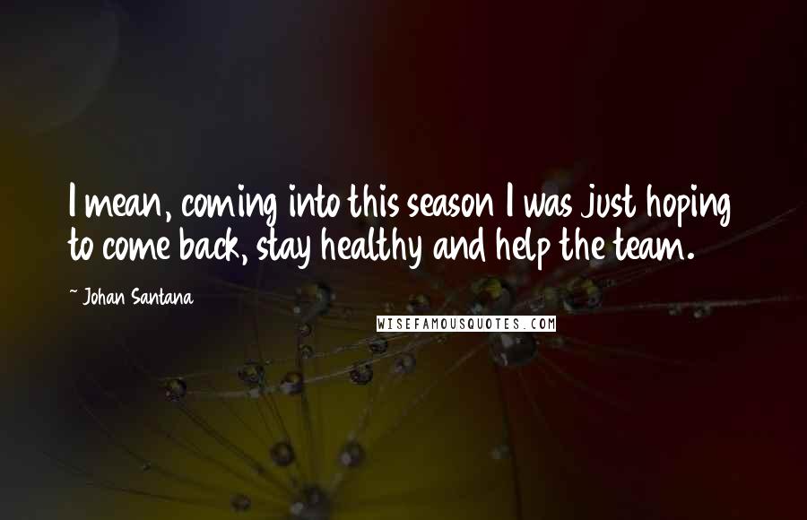 Johan Santana Quotes: I mean, coming into this season I was just hoping to come back, stay healthy and help the team.