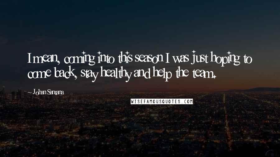 Johan Santana Quotes: I mean, coming into this season I was just hoping to come back, stay healthy and help the team.