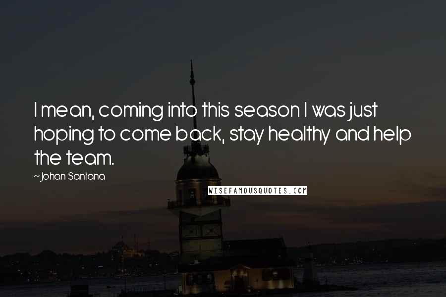 Johan Santana Quotes: I mean, coming into this season I was just hoping to come back, stay healthy and help the team.