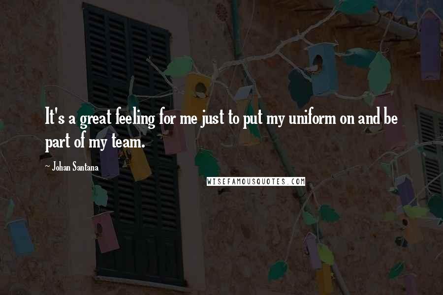 Johan Santana Quotes: It's a great feeling for me just to put my uniform on and be part of my team.