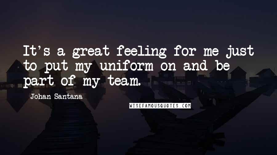 Johan Santana Quotes: It's a great feeling for me just to put my uniform on and be part of my team.