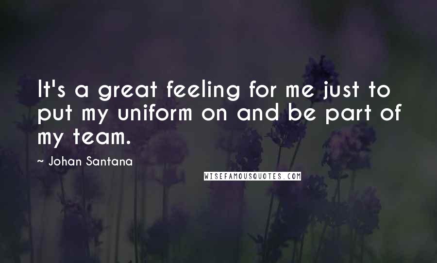 Johan Santana Quotes: It's a great feeling for me just to put my uniform on and be part of my team.