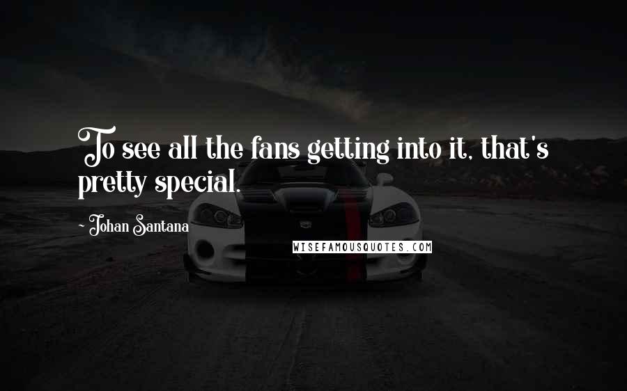 Johan Santana Quotes: To see all the fans getting into it, that's pretty special.