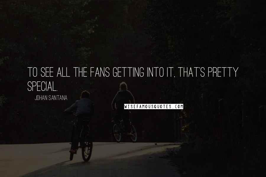 Johan Santana Quotes: To see all the fans getting into it, that's pretty special.