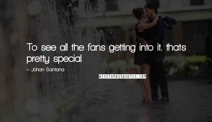 Johan Santana Quotes: To see all the fans getting into it, that's pretty special.