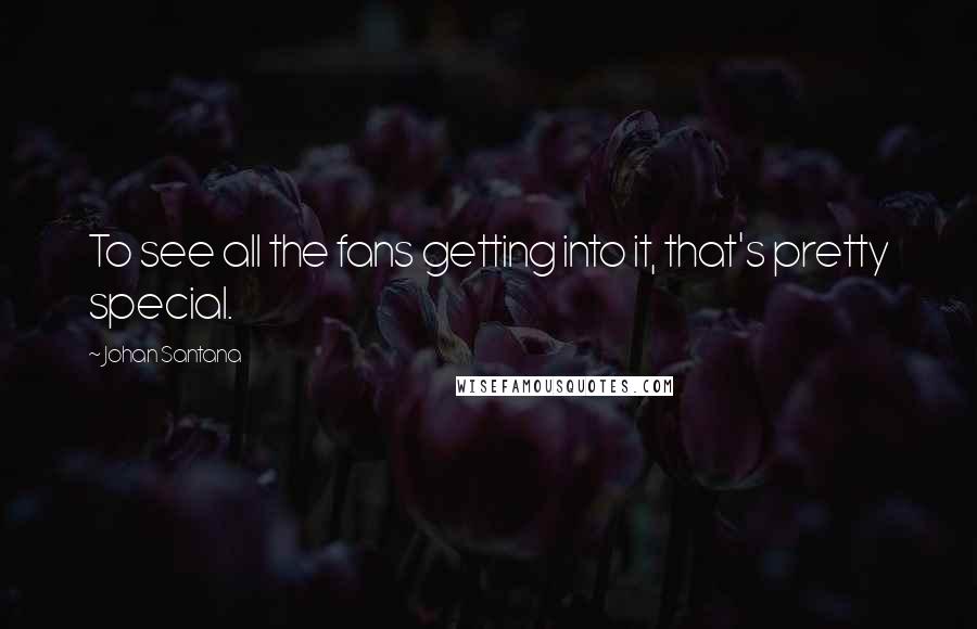Johan Santana Quotes: To see all the fans getting into it, that's pretty special.