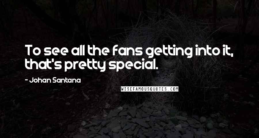 Johan Santana Quotes: To see all the fans getting into it, that's pretty special.