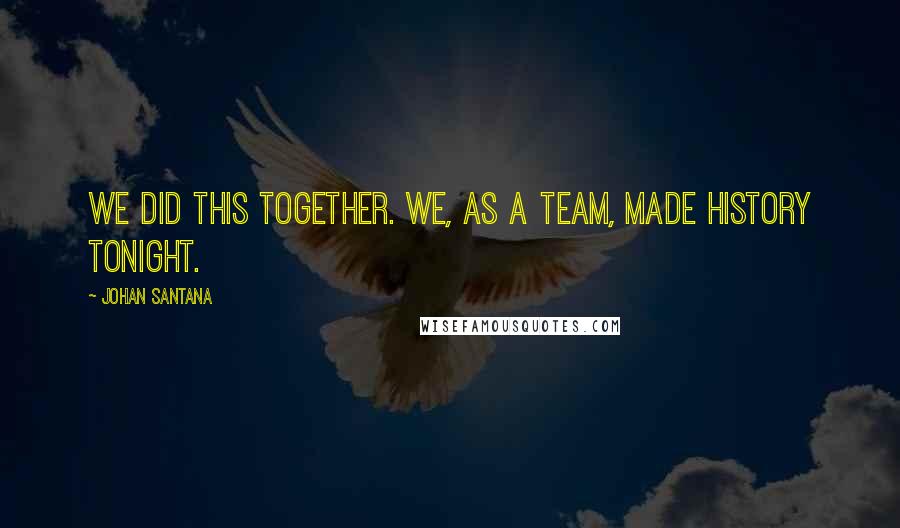Johan Santana Quotes: We did this together. We, as a team, made history tonight.