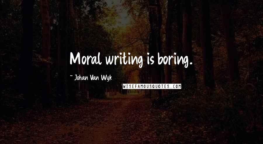 Johan Van Wyk Quotes: Moral writing is boring.