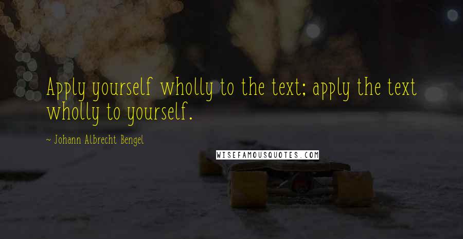 Johann Albrecht Bengel Quotes: Apply yourself wholly to the text; apply the text wholly to yourself.