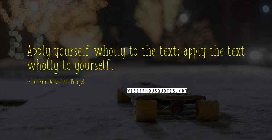 Johann Albrecht Bengel Quotes: Apply yourself wholly to the text; apply the text wholly to yourself.