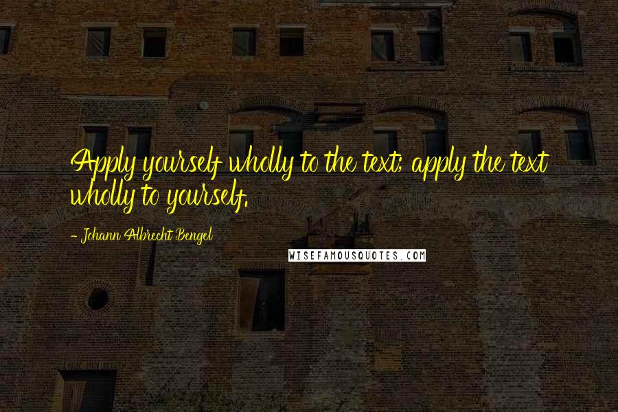 Johann Albrecht Bengel Quotes: Apply yourself wholly to the text; apply the text wholly to yourself.