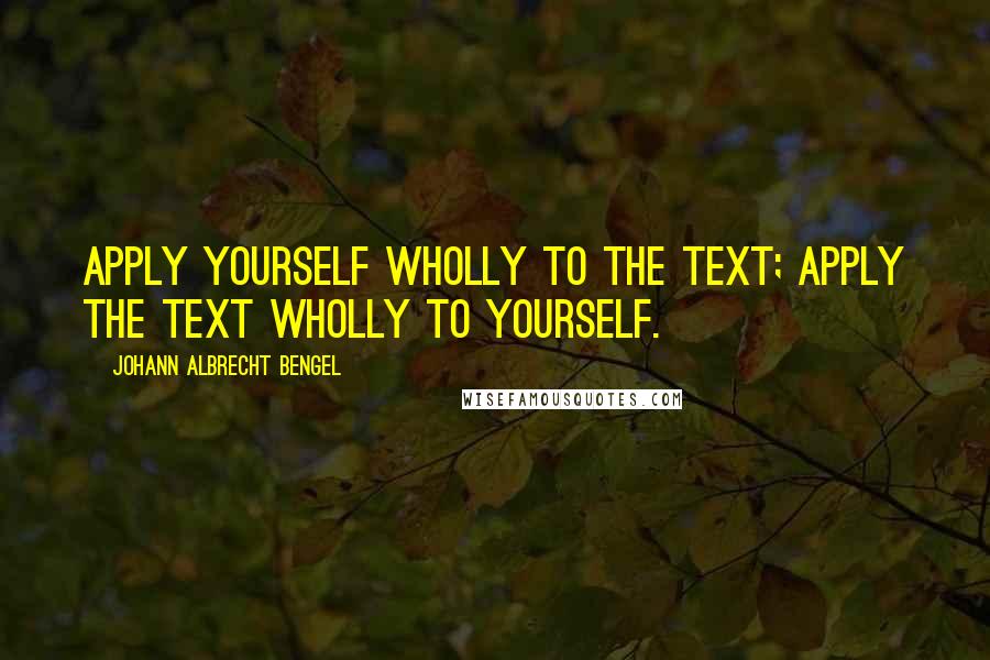 Johann Albrecht Bengel Quotes: Apply yourself wholly to the text; apply the text wholly to yourself.