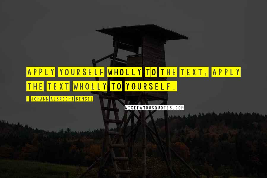 Johann Albrecht Bengel Quotes: Apply yourself wholly to the text; apply the text wholly to yourself.