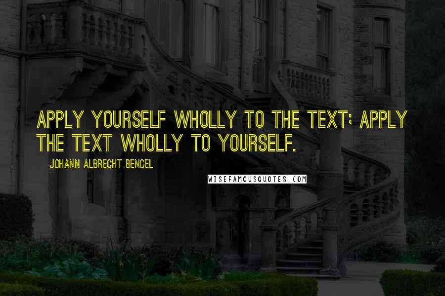 Johann Albrecht Bengel Quotes: Apply yourself wholly to the text; apply the text wholly to yourself.