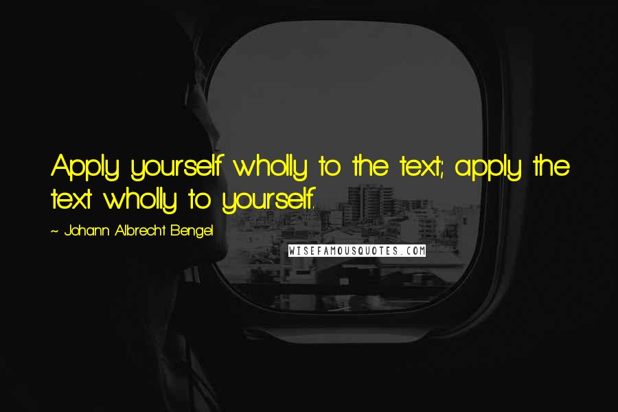 Johann Albrecht Bengel Quotes: Apply yourself wholly to the text; apply the text wholly to yourself.