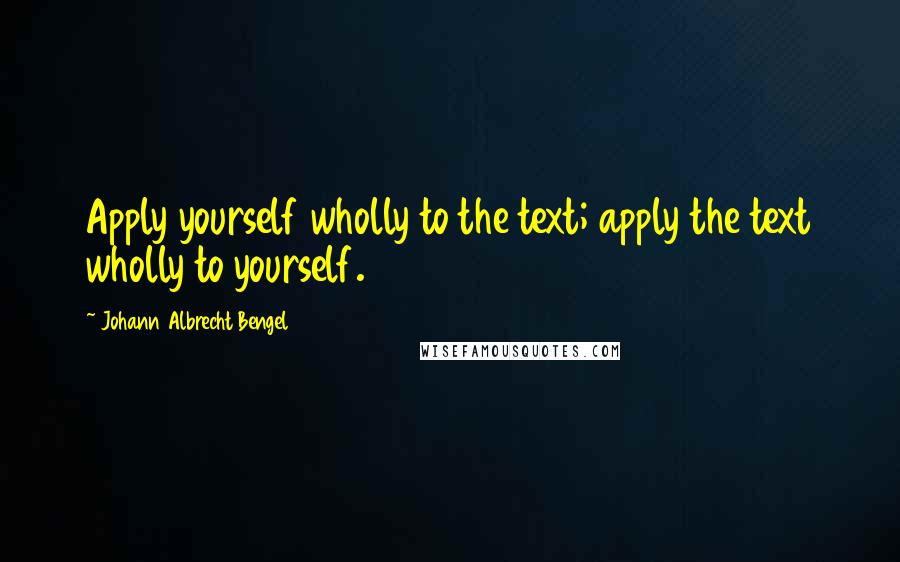 Johann Albrecht Bengel Quotes: Apply yourself wholly to the text; apply the text wholly to yourself.