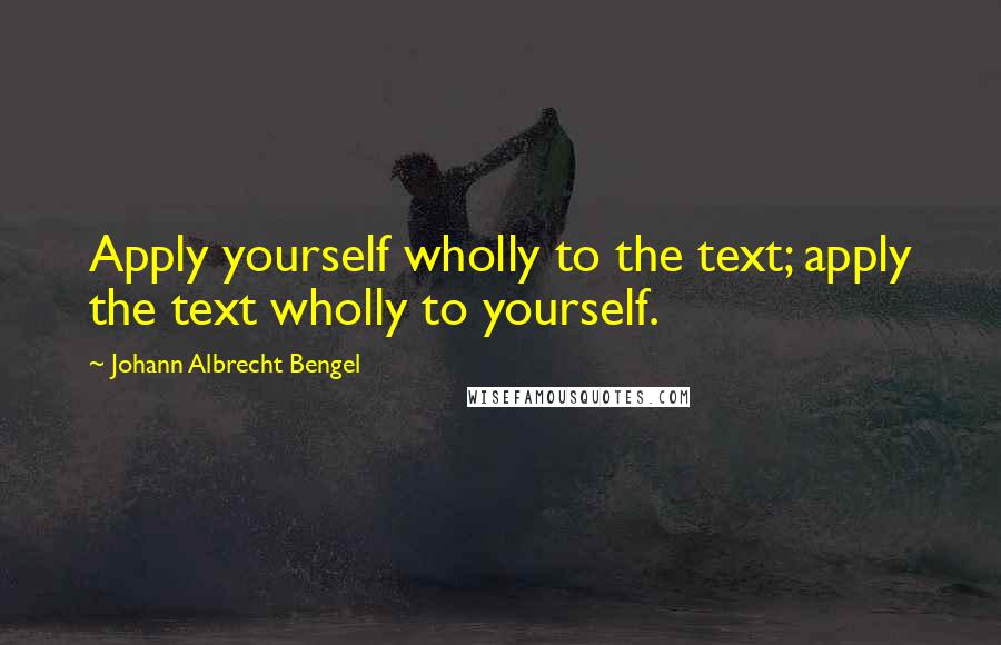 Johann Albrecht Bengel Quotes: Apply yourself wholly to the text; apply the text wholly to yourself.