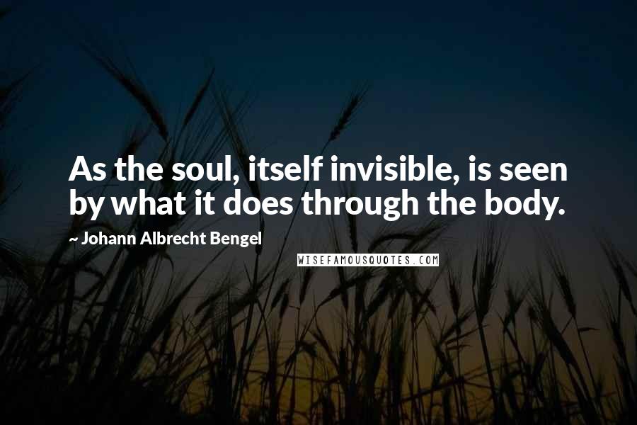 Johann Albrecht Bengel Quotes: As the soul, itself invisible, is seen by what it does through the body.