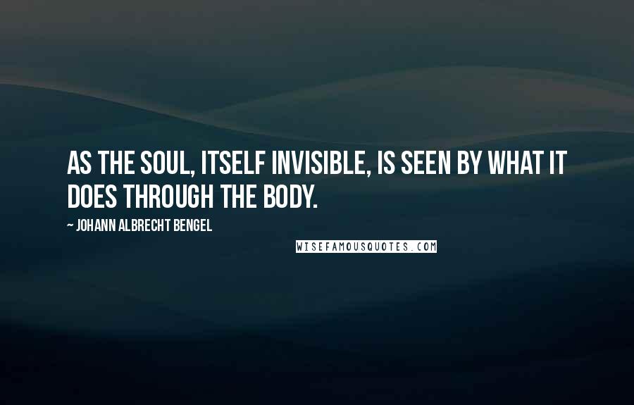 Johann Albrecht Bengel Quotes: As the soul, itself invisible, is seen by what it does through the body.