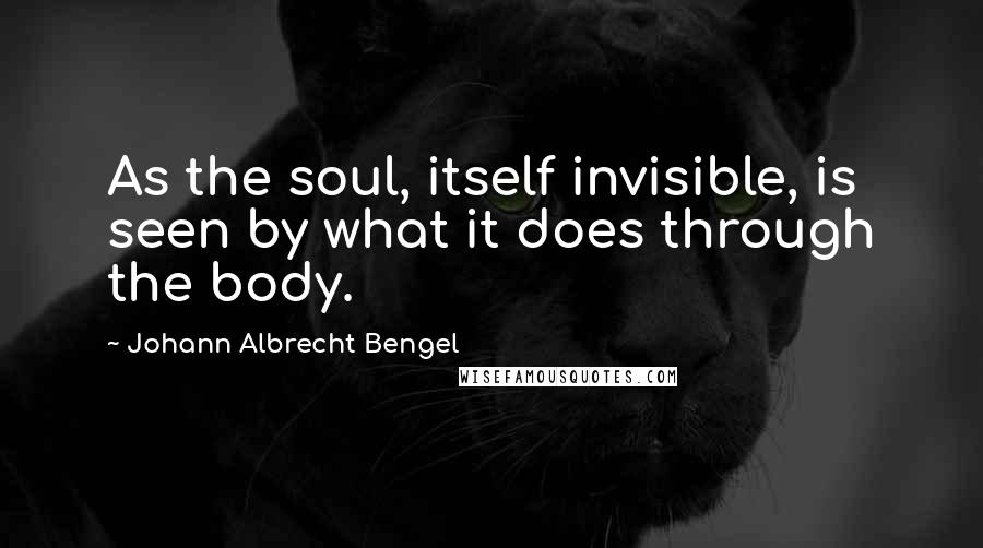 Johann Albrecht Bengel Quotes: As the soul, itself invisible, is seen by what it does through the body.