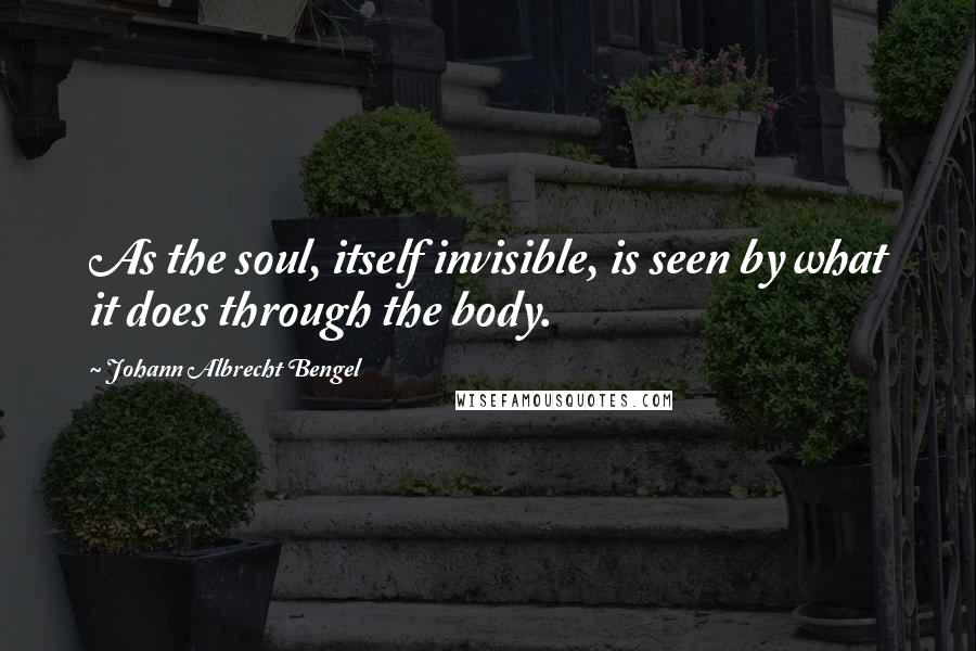 Johann Albrecht Bengel Quotes: As the soul, itself invisible, is seen by what it does through the body.