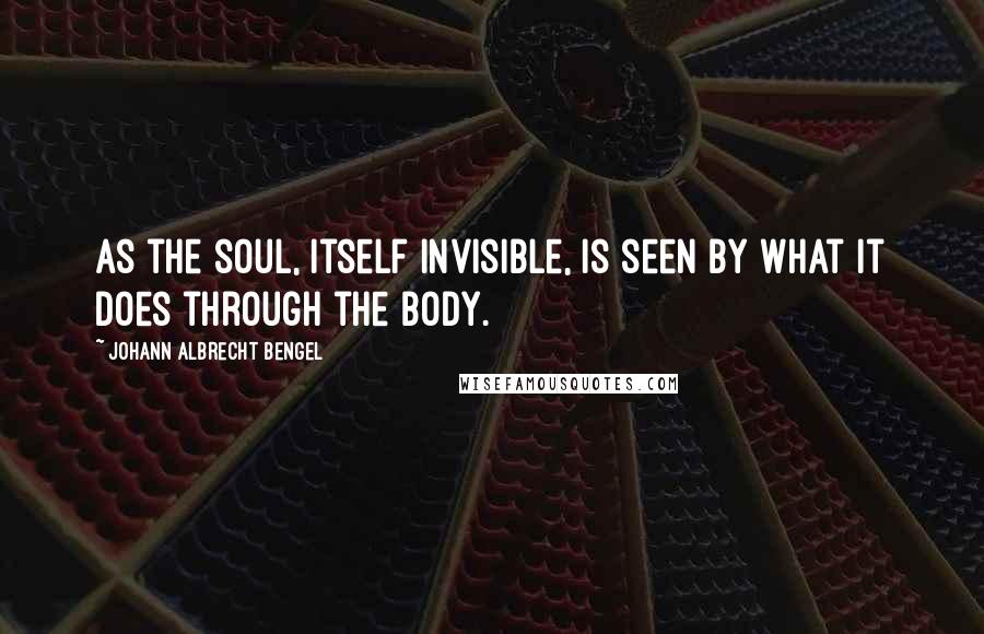 Johann Albrecht Bengel Quotes: As the soul, itself invisible, is seen by what it does through the body.