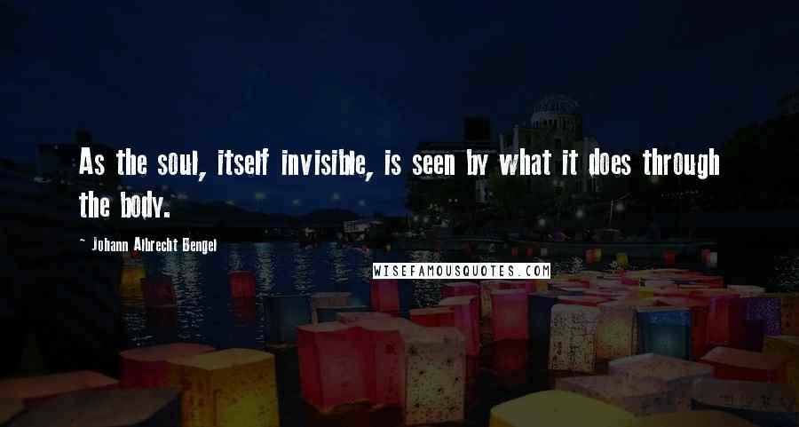 Johann Albrecht Bengel Quotes: As the soul, itself invisible, is seen by what it does through the body.