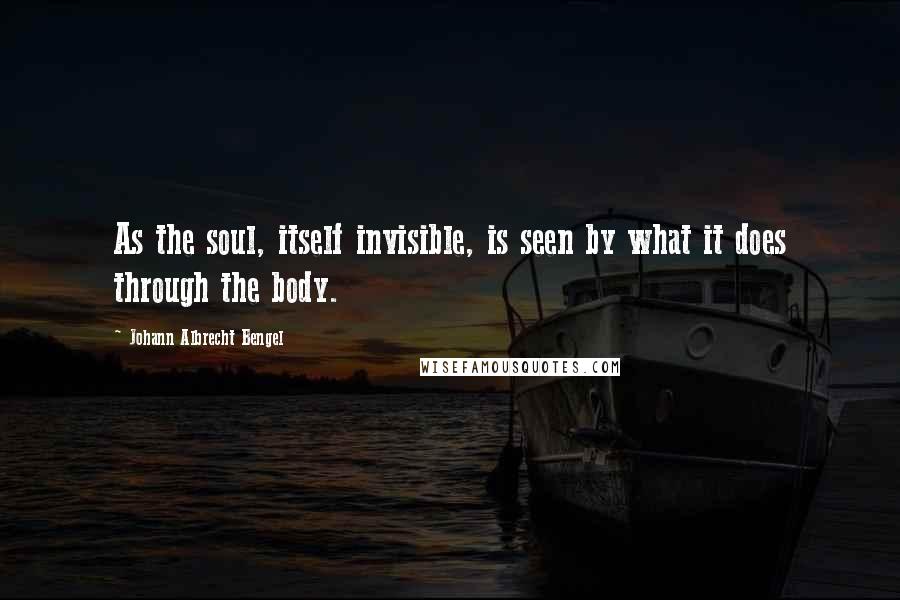 Johann Albrecht Bengel Quotes: As the soul, itself invisible, is seen by what it does through the body.