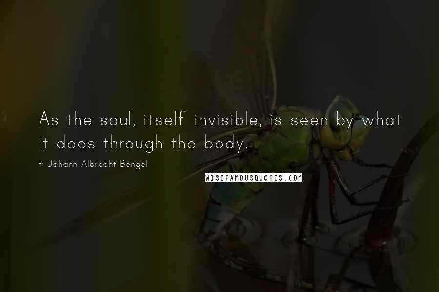 Johann Albrecht Bengel Quotes: As the soul, itself invisible, is seen by what it does through the body.